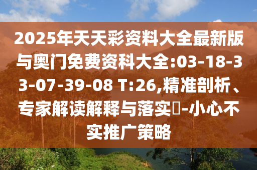 2025年天天彩資料大全最新版與奧門免費(fèi)資科大全:03-18-33-07-39-08 T:26,精準(zhǔn)剖析、專家解讀解釋與落實(shí)?-小心不實(shí)推廣策略
