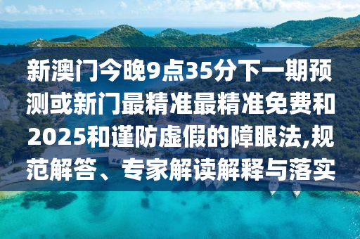 新澳門今晚9點(diǎn)35分下一期預(yù)測或新門最精準(zhǔn)最精準(zhǔn)免費(fèi)和2025和謹(jǐn)防虛假的障眼法,規(guī)范解答、專家解讀解釋與落實