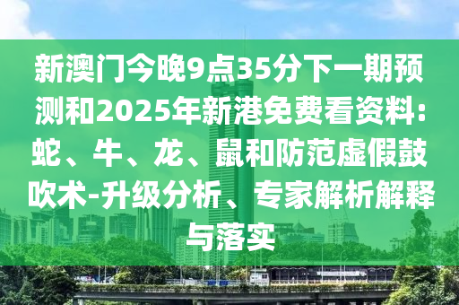 新澳門今晚9點35分下一期預(yù)測和2025年新港免費看資料:蛇、牛、龍、鼠和防范虛假鼓吹術(shù)-升級分析、專家解析解釋與落實