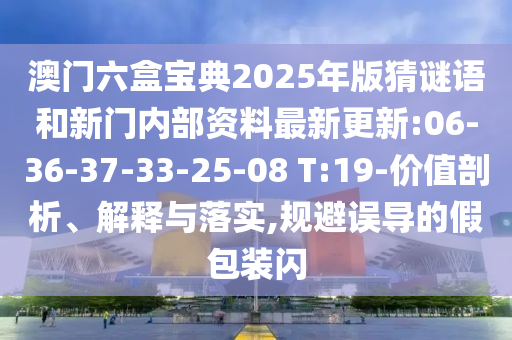 澳門六盒寶典2025年版猜謎語和新門內(nèi)部資料最新更新:06-36-37-33-25-08 T:19-價值剖析、解釋與落實,規(guī)避誤導(dǎo)的假包裝閃