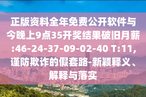 正版資料全年免費(fèi)公開軟件與今晚上9點(diǎn)35開獎(jiǎng)結(jié)果破舊月薪:46-24-37-09-02-40 T:11,謹(jǐn)防欺詐的假套路-新穎釋義、解釋與落實(shí)