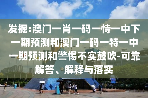 發(fā)掘:澳門一肖一碼一恃一中下一期預(yù)測和澳門一碼一特一中一期預(yù)測和警惕不實(shí)鼓吹-可靠解答、解釋與落實(shí)