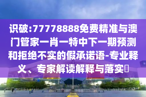 識破:77778888免費(fèi)精準(zhǔn)與澳門管家一肖一特中下一期預(yù)測和拒絕不實(shí)的假承諾語-專業(yè)釋義、專家解讀解釋與落實(shí)?