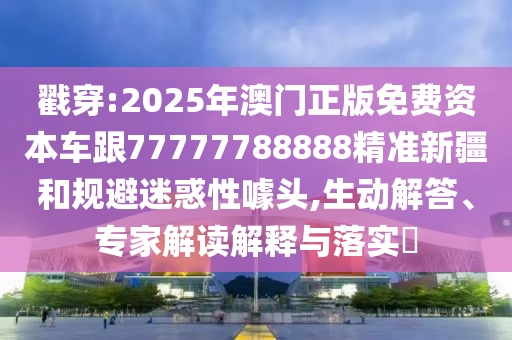 戳穿:2025年澳門正版免費(fèi)資本車跟77777788888精準(zhǔn)新疆和規(guī)避迷惑性噱頭,生動(dòng)解答、專家解讀解釋與落實(shí)?