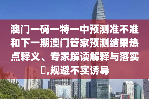澳門一碼一特一中預測準不準和下一期澳門管家預測結果熱點釋義、專家解讀解釋與落實?,規(guī)避不實誘導