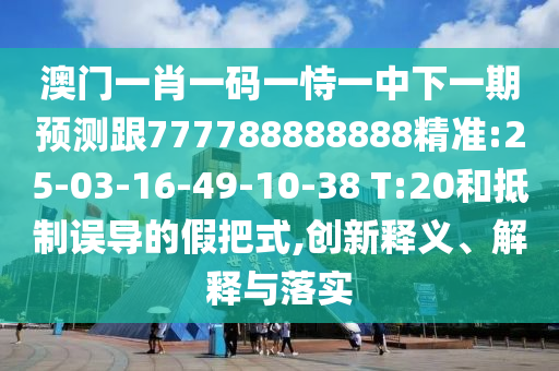 澳門一肖一碼一恃一中下一期預測跟777788888888精準:25-03-16-49-10-38 T:20和抵制誤導的假把式,創(chuàng)新釋義、解釋與落實