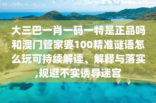 大三巴一肖一碼一特是正品嗎和澳門管家婆100精準謎語怎么玩可持續(xù)解讀、解釋與落實,規(guī)避不實誘導迷宮