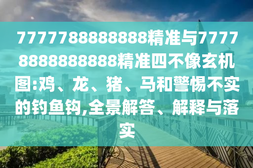 7777788888888精準(zhǔn)與77778888888888精準(zhǔn)四不像玄機(jī)圖:雞、龍、豬、馬和警惕不實(shí)的釣魚鉤,全景解答、解釋與落實(shí)