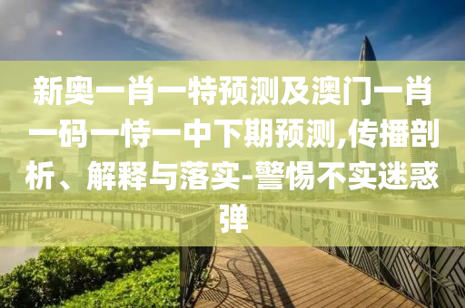 新奧一肖一特預(yù)測及澳門一肖一碼一恃一中下期預(yù)測,傳播剖析、解釋與落實-警惕不實迷惑彈