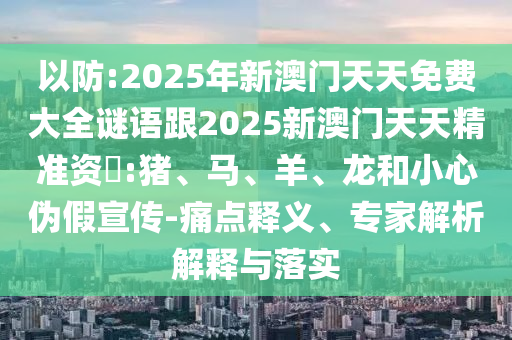 以防:2025年新澳門天天免費大全謎語跟2025新澳門天天精準資枓:豬、馬、羊、龍和小心偽假宣傳-痛點釋義、專家解析解釋與落實