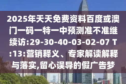 2025年天天免費資料百度或澳門一碼一特一中預(yù)測準不準繼續(xù)訪:29-30-40-03-02-07 T:13:營銷釋義、專家解讀解釋與落實,留心誤導(dǎo)的假廣告夢
