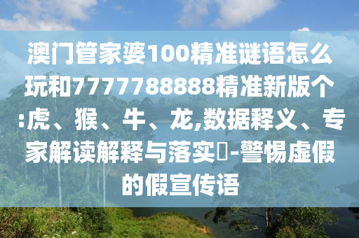 澳門管家婆100精準(zhǔn)謎語怎么玩和7777788888精準(zhǔn)新版?zhèn)€:虎、猴、牛、龍,數(shù)據(jù)釋義、專家解讀解釋與落實?-警惕虛假的假宣傳語