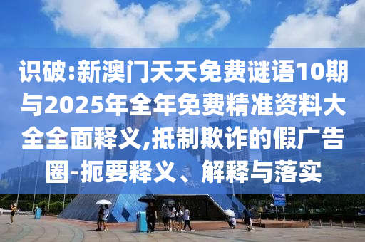 識(shí)破:新澳門天天免費(fèi)謎語(yǔ)10期與2025年全年免費(fèi)精準(zhǔn)資料大全全面釋義,抵制欺詐的假?gòu)V告圈-扼要釋義、解釋與落實(shí)