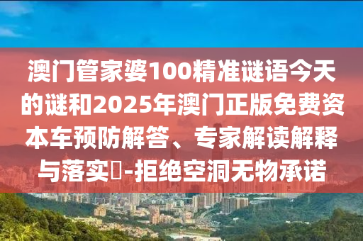 澳門管家婆100精準(zhǔn)謎語今天的謎和2025年澳門正版免費(fèi)資本車預(yù)防解答、專家解讀解釋與落實(shí)?-拒絕空洞無物承諾
