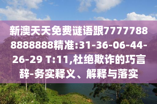 新澳天天免費謎語跟77777888888888精準(zhǔn):31-36-06-44-26-29 T:11,杜絕欺詐的巧言辭-務(wù)實釋義、解釋與落實