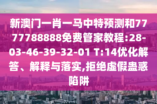 新澳門一肖一馬中特預測和7777788888免費管家教程:28-03-46-39-32-01 T:14優(yōu)化解答、解釋與落實,拒絕虛假蠱惑陷阱