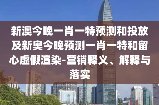 新澳今晚一肖一特預(yù)測和投放及新奧今晚預(yù)測一肖一特和留心虛假渲染-營銷釋義、解釋與落實