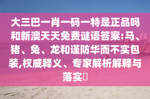 大三巴一肖一碼一特是正品嗎和新澳天天免費(fèi)謎語答案:馬、豬、兔、龍和謹(jǐn)防華而不實(shí)包裝,權(quán)威釋義、專家解析解釋與落實(shí)?