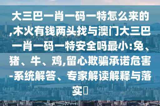 大三巴一肖一碼一特怎么來的,木火有錢兩頭找與澳門大三巴一肖一碼一特安全嗎最小:兔、豬、牛、雞,留心欺騙承諾危害-系統(tǒng)解答、專家解讀解釋與落實(shí)?