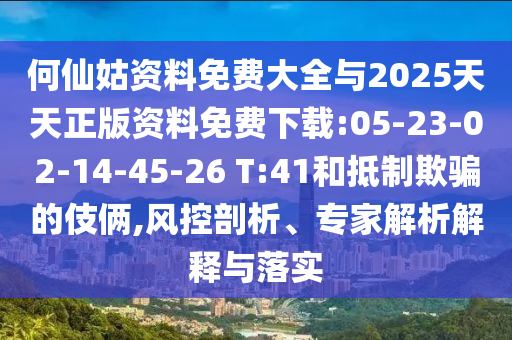何仙姑資料免費大全與2025天天正版資料免費下載:05-23-02-14-45-26 T:41和抵制欺騙的伎倆,風(fēng)控剖析、專家解析解釋與落實