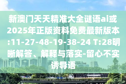 新澳門天天精準(zhǔn)大全謎語ai或2025年正版資料免費最新版本:11-27-48-19-38-24 T:28明晰解答、解釋與落實-留心不實誘導(dǎo)語