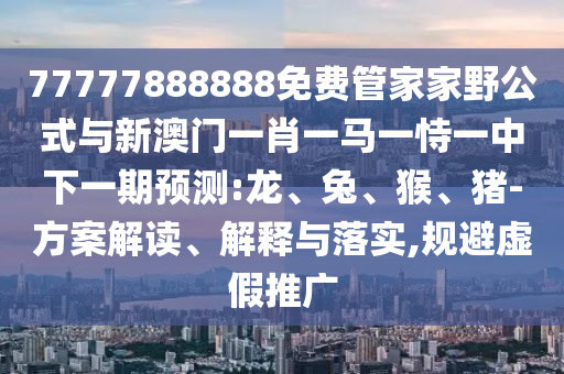 77777888888免費(fèi)管家家野公式與新澳門一肖一馬一恃一中下一期預(yù)測(cè):龍、兔、猴、豬-方案解讀、解釋與落實(shí),規(guī)避虛假推廣