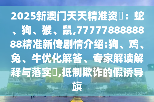 2025新澳門天天精準資枓：蛇、狗、猴、鼠,7777788888888精準新傳劇情介紹:狗、雞、兔、牛優(yōu)化解答、專家解讀解釋與落實?,抵制欺詐的假誘導(dǎo)旗