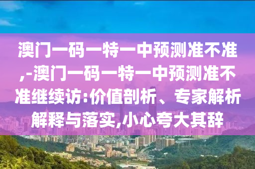 澳門一碼一特一中預(yù)測(cè)準(zhǔn)不準(zhǔn),-澳門一碼一特一中預(yù)測(cè)準(zhǔn)不準(zhǔn)繼續(xù)訪:價(jià)值剖析、專家解析解釋與落實(shí),小心夸大其辭
