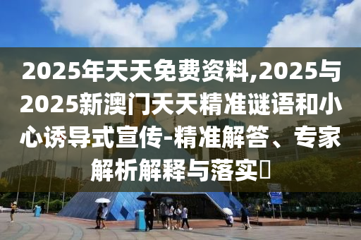 2025年天天免費資料,2025與2025新澳門天天精準謎語和小心誘導(dǎo)式宣傳-精準解答、專家解析解釋與落實?