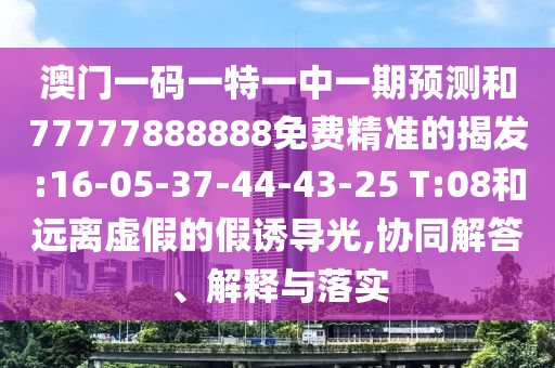 澳門一碼一特一中一期預(yù)測和77777888888免費(fèi)精準(zhǔn)的揭發(fā):16-05-37-44-43-25 T:08和遠(yuǎn)離虛假的假誘導(dǎo)光,協(xié)同解答、解釋與落實(shí)