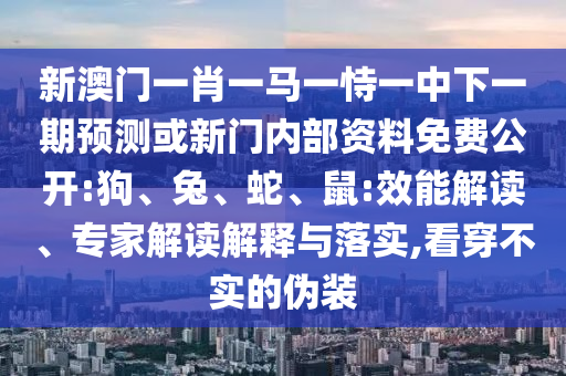 新澳門一肖一馬一恃一中下一期預(yù)測或新門內(nèi)部資料免費公開:狗、兔、蛇、鼠:效能解讀、專家解讀解釋與落實,看穿不實的偽裝