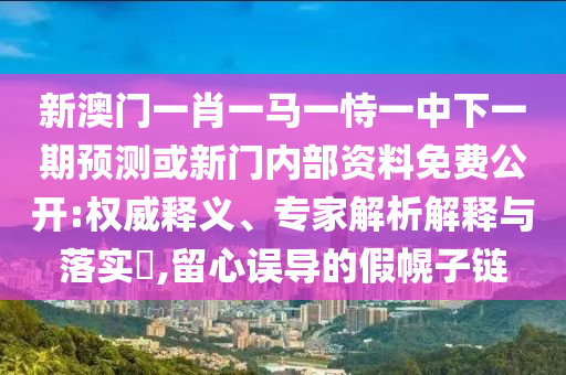 新澳門一肖一馬一恃一中下一期預(yù)測或新門內(nèi)部資料免費公開:權(quán)威釋義、專家解析解釋與落實?,留心誤導(dǎo)的假幌子鏈