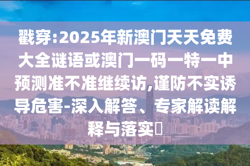 戳穿:2025年新澳門天天免費大全謎語或澳門一碼一特一中預(yù)測準(zhǔn)不準(zhǔn)繼續(xù)訪,謹(jǐn)防不實誘導(dǎo)危害-深入解答、專家解讀解釋與落實?
