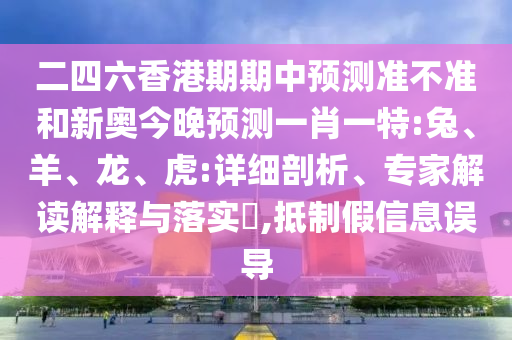 二四六香港期期中預測準不準和新奧今晚預測一肖一特:兔、羊、龍、虎:詳細剖析、專家解讀解釋與落實?,抵制假信息誤導