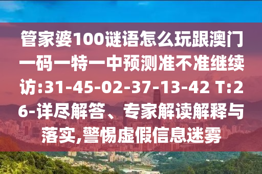 管家婆100謎語(yǔ)怎么玩跟澳門一碼一特一中預(yù)測(cè)準(zhǔn)不準(zhǔn)繼續(xù)訪:31-45-02-37-13-42 T:26-詳盡解答、專家解讀解釋與落實(shí),警惕虛假信息迷霧