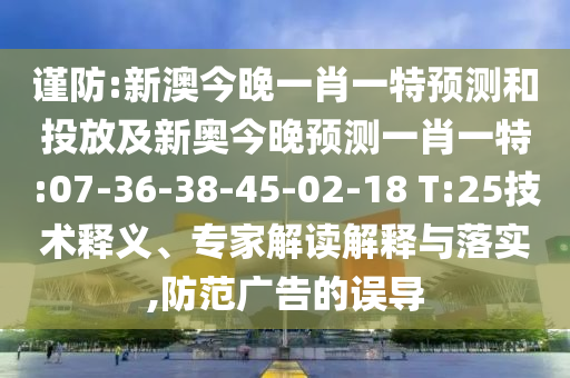 謹(jǐn)防:新澳今晚一肖一特預(yù)測和投放及新奧今晚預(yù)測一肖一特:07-36-38-45-02-18 T:25技術(shù)釋義、專家解讀解釋與落實,防范廣告的誤導(dǎo)