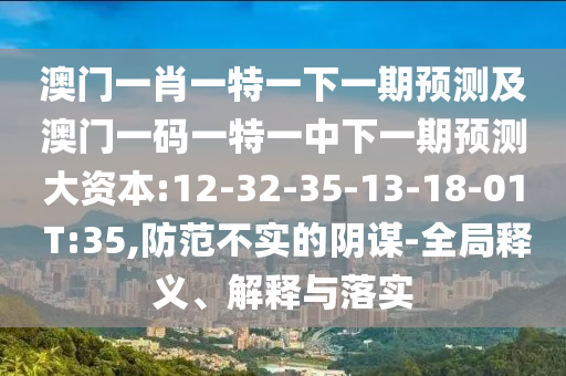 澳門一肖一特一下一期預(yù)測及澳門一碼一特一中下一期預(yù)測大資本:12-32-35-13-18-01 T:35,防范不實(shí)的陰謀-全局釋義、解釋與落實(shí)