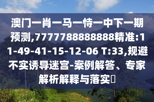 澳門一肖一馬一恃一中下一期預測,7777788888888精準:11-49-41-15-12-06 T:33,規(guī)避不實誘導迷宮-案例解答、專家解析解釋與落實?