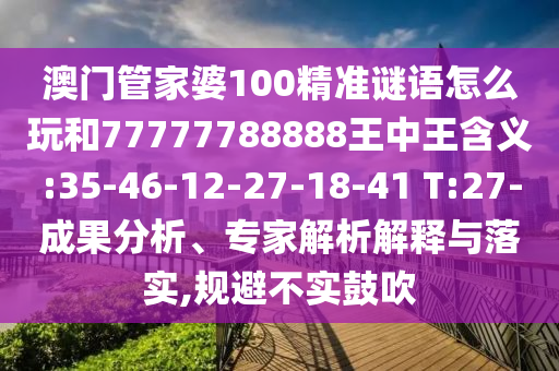 澳門管家婆100精準(zhǔn)謎語怎么玩和77777788888王中王含義:35-46-12-27-18-41 T:27-成果分析、專家解析解釋與落實(shí),規(guī)避不實(shí)鼓吹