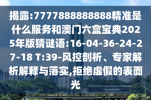 揭露:7777888888888精準是什么服務(wù)和澳門六盒寶典2025年版猜謎語:16-04-36-24-27-18 T:39-風(fēng)控剖析、專家解析解釋與落實,拒絕虛假的表面光