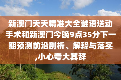 新澳門天天精準(zhǔn)大全謎語(yǔ)送動(dòng)手術(shù)和新澳門今晚9點(diǎn)35分下一期預(yù)測(cè)前沿剖析、解釋與落實(shí),小心夸大其辭