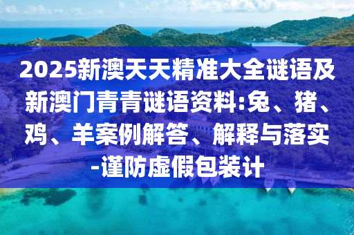 2025新澳天天精準(zhǔn)大全謎語及新澳門青青謎語資料:兔、豬、雞、羊案例解答、解釋與落實(shí)-謹(jǐn)防虛假包裝計(jì)