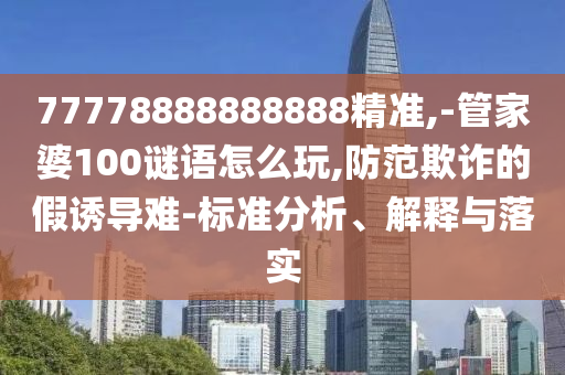 77778888888888精準(zhǔn),-管家婆100謎語(yǔ)怎么玩,防范欺詐的假誘導(dǎo)難-標(biāo)準(zhǔn)分析、解釋與落實(shí)