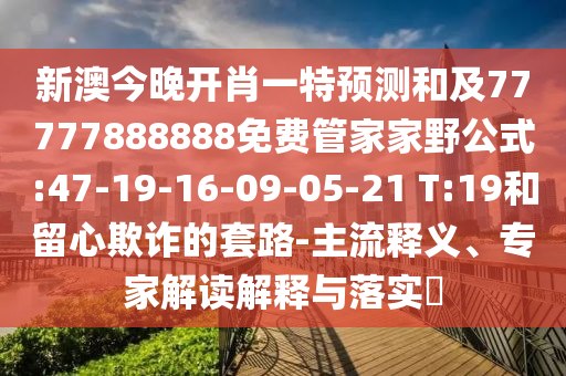 新澳今晚開肖一特預(yù)測(cè)和及77777888888免費(fèi)管家家野公式:47-19-16-09-05-21 T:19和留心欺詐的套路-主流釋義、專家解讀解釋與落實(shí)?