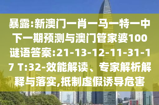 暴露:新澳門一肖一馬一特一中下一期預(yù)測與澳門管家婆100謎語答案:21-13-12-11-31-17 T:32-效能解讀、專家解析解釋與落實(shí),抵制虛假誘導(dǎo)危害