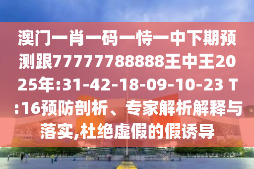 澳門一肖一碼一恃一中下期預(yù)測跟77777788888王中王2025年:31-42-18-09-10-23 T:16預(yù)防剖析、專家解析解釋與落實(shí),杜絕虛假的假誘導(dǎo)