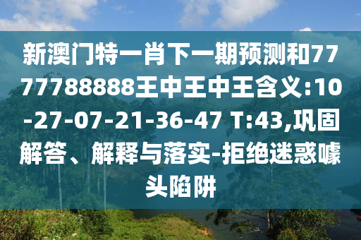 新澳門特一肖下一期預(yù)測和7777788888王中王中王含義:10-27-07-21-36-47 T:43,鞏固解答、解釋與落實(shí)-拒絕迷惑噱頭陷阱