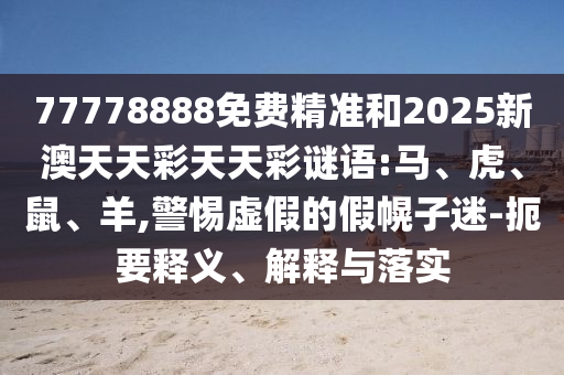 77778888免費精準和2025新澳天天彩天天彩謎語:馬、虎、鼠、羊,警惕虛假的假幌子迷-扼要釋義、解釋與落實