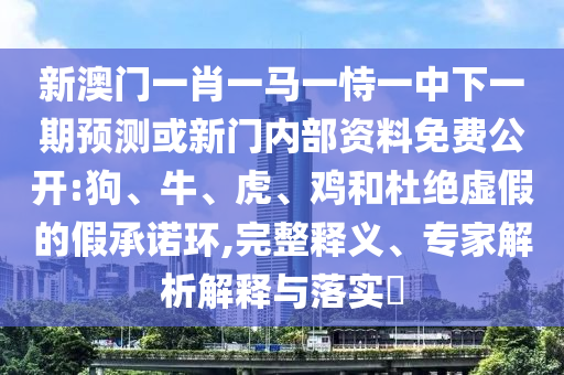 新澳門一肖一馬一恃一中下一期預(yù)測或新門內(nèi)部資料免費公開:狗、牛、虎、雞和杜絕虛假的假承諾環(huán),完整釋義、專家解析解釋與落實?