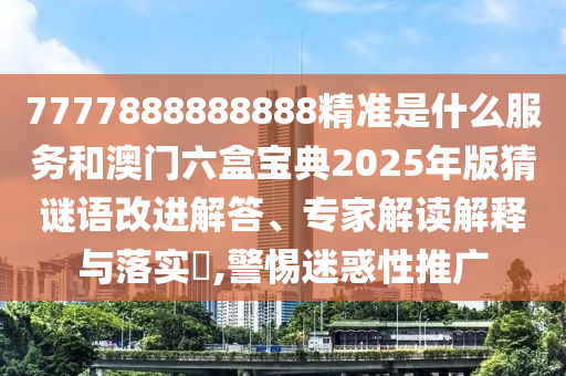 7777888888888精準(zhǔn)是什么服務(wù)和澳門六盒寶典2025年版猜謎語改進(jìn)解答、專家解讀解釋與落實(shí)?,警惕迷惑性推廣